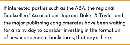 If interested parties such as the ABA, the regional Booksellers’ Associations, Ingram, Baker & Taylor and the major publishing conglomerates have been waiting for a rainy day to consider investing in the formation